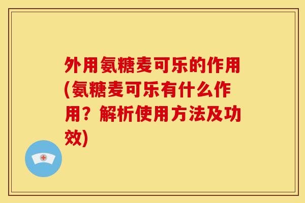 外用氨糖麦可乐的作用(氨糖麦可乐有什么作用？解析使用方法及功效)