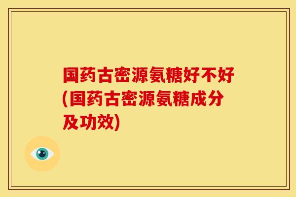 国药古密源氨糖好不好(国药古密源氨糖成分及功效) 国药古密源氨糖好不好(国药古密源氨糖成分及功效)