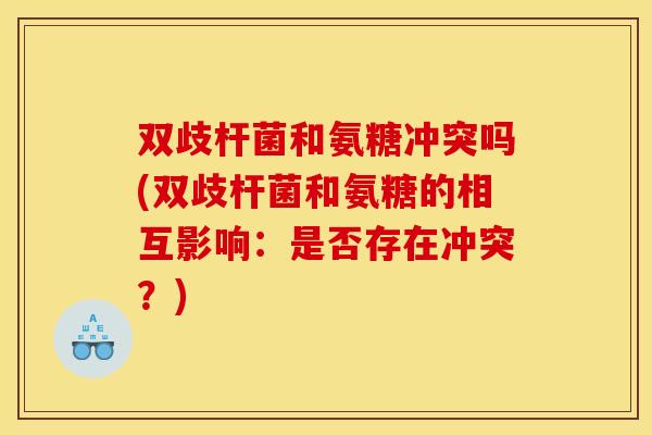 双歧杆菌和氨糖冲突吗(双歧杆菌和氨糖的相互影响：是否存在冲突？)