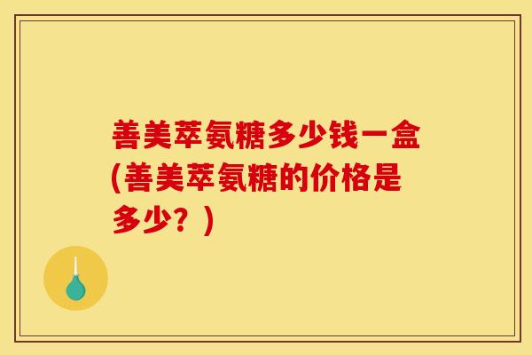 善美萃氨糖多少钱一盒(善美萃氨糖的价格是多少？)