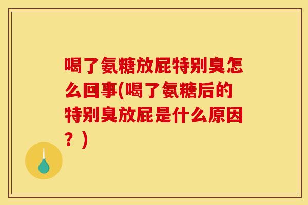 喝了氨糖放屁特别臭怎么回事(喝了氨糖后的特别臭放屁是什么原因?) 喝了氨糖放屁特别臭怎么回事(喝了氨糖后的特别臭放屁是什么原因?)