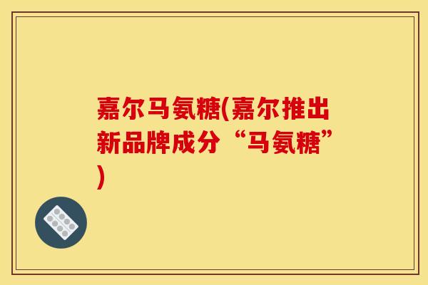 嘉尔马氨糖(嘉尔推出新品牌成分“马氨糖”)