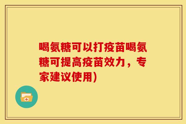 喝氨糖可以打疫苗喝氨糖可提高疫苗效力,专家建议使用) 喝氨糖可以打疫苗喝氨糖可提高疫苗效力,专家建议使用)