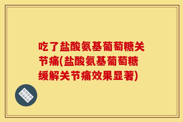 吃了盐酸氨基葡萄糖关节痛(盐酸氨基葡萄糖缓解关节痛效果显著)