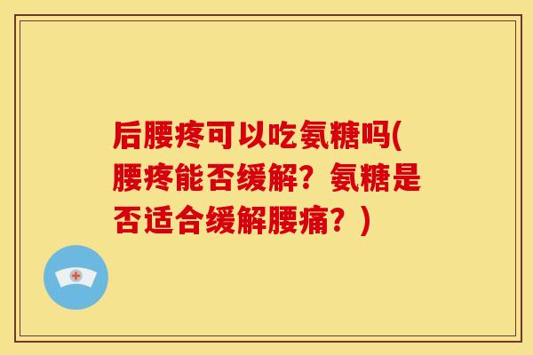 后腰疼可以吃氨糖吗(腰疼能否缓解？氨糖是否适合缓解腰痛？)
