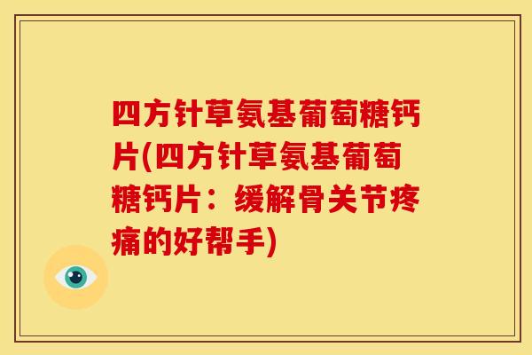 四方针草氨基葡萄糖钙片(四方针草氨基葡萄糖钙片：缓解骨关节疼痛的好帮手)