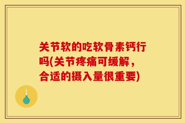 关节软的吃软骨素钙行吗(关节疼痛可缓解，合适的摄入量很重要)