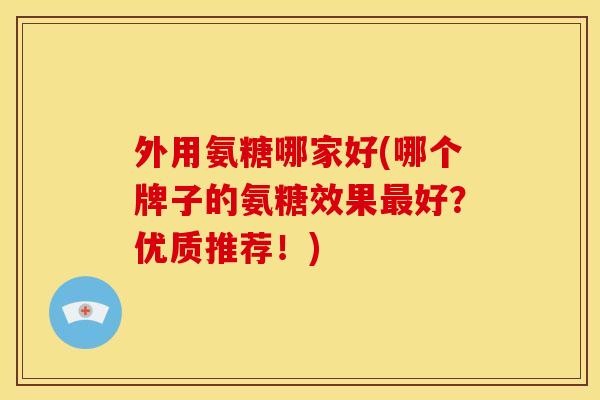 外用氨糖哪家好(哪个牌子的氨糖效果最好？优质推荐！)