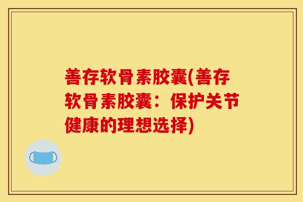 善存软骨素胶囊(善存软骨素胶囊:保护关节健康的理想选择) 善存软骨素胶囊(善存软骨素胶囊:保护关节健康的理想选择)