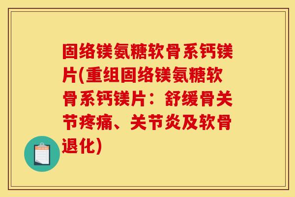 固络镁氨糖软骨系钙镁片(重组固络镁氨糖软骨系钙镁片：舒缓骨关节疼痛、关节炎及软骨退化)