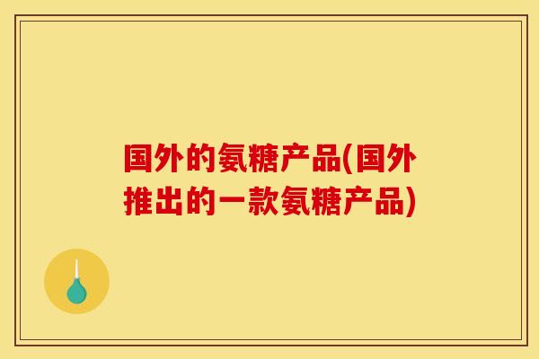 国外的氨糖产品(国外推出的一款氨糖产品) 国外的氨糖产品(国外推出的一款氨糖产品)