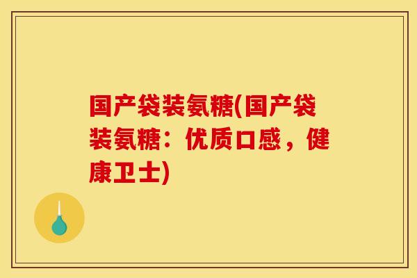 国产袋装氨糖(国产袋装氨糖:优质口感,健康卫士) 国产袋装氨糖(国产袋装氨糖:优质口感,健康卫士)