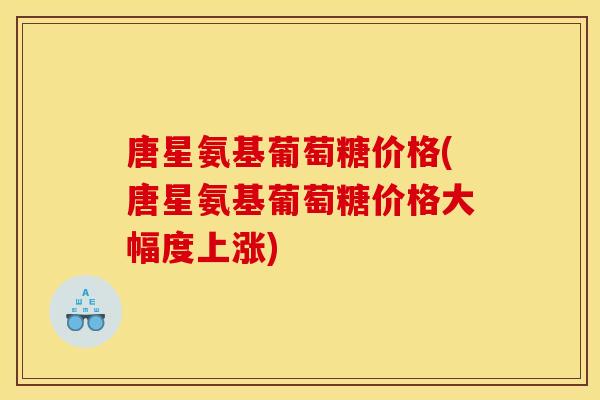 唐星氨基葡萄糖价格(唐星氨基葡萄糖价格大幅度上涨)