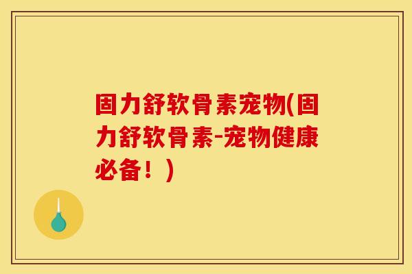 固力舒软骨素宠物(固力舒软骨素-宠物健康必备！)