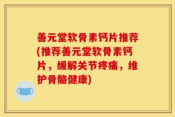 善元堂软骨素钙片推荐(推荐善元堂软骨素钙片，缓解关节疼痛，维护骨骼健康)
