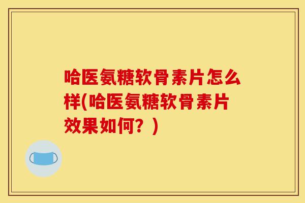 哈医氨糖软骨素片怎么样(哈医氨糖软骨素片效果如何？)