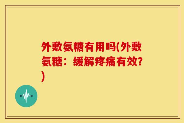 外敷氨糖有用吗(外敷氨糖：缓解疼痛有效？)