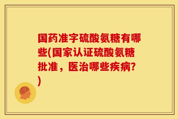 国药准字硫酸氨糖有哪些(国家认证硫酸氨糖批准,医哪些?) 国药准字硫酸氨糖有哪些(国家认证硫酸氨糖批准,医哪些?)