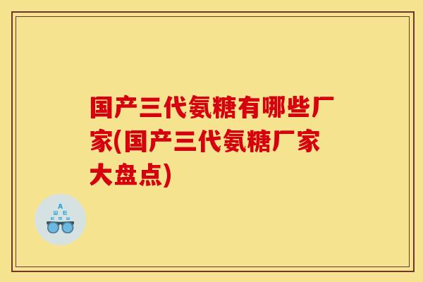 国产三代氨糖有哪些厂家(国产三代氨糖厂家大盘点) 国产三代氨糖有哪些厂家(国产三代氨糖厂家大盘点)