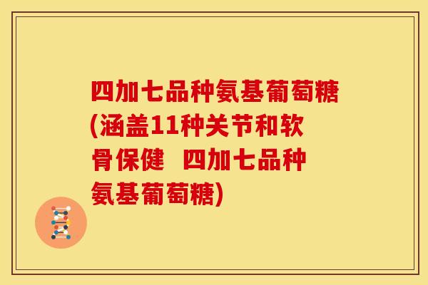 四加七品种氨基葡萄糖(涵盖11种关节和软骨保健 四加七品种氨基葡萄糖) 四加七品种氨基葡萄糖(涵盖11种关节和软骨保健 四加七品种氨基葡萄糖)