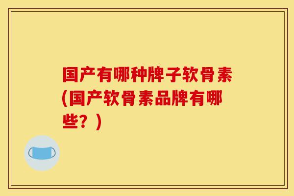 国产有哪种牌子软骨素(国产软骨素品牌有哪些？)