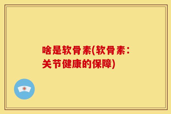 啥是软骨素(软骨素:关节健康的保障) 啥是软骨素(软骨素:关节健康的保障)