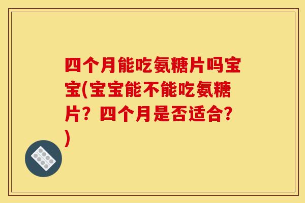 四个月能吃氨糖片吗宝宝(宝宝能不能吃氨糖片？四个月是否适合？)