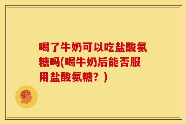喝了牛奶可以吃盐酸氨糖吗(喝牛奶后能否服用盐酸氨糖？)
