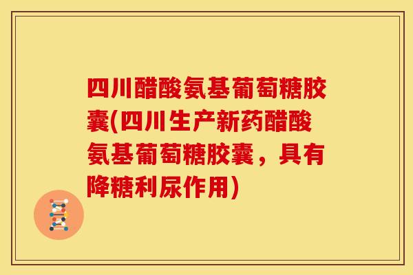 四川醋酸氨基葡萄糖胶囊(四川生产新药醋酸氨基葡萄糖胶囊，具有降糖利尿作用)