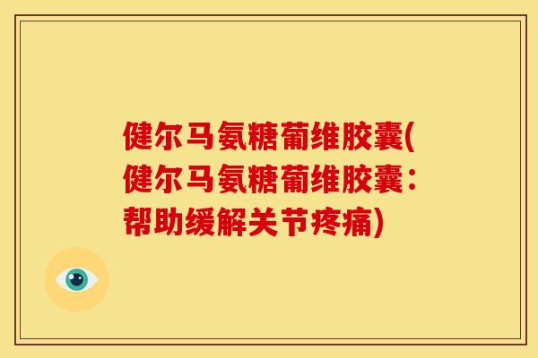 健尔马氨糖葡维胶囊(健尔马氨糖葡维胶囊：帮助缓解关节疼痛)