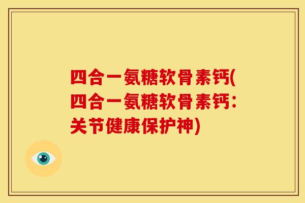四合一氨糖软骨素钙(四合一氨糖软骨素钙：关节健康保护神)