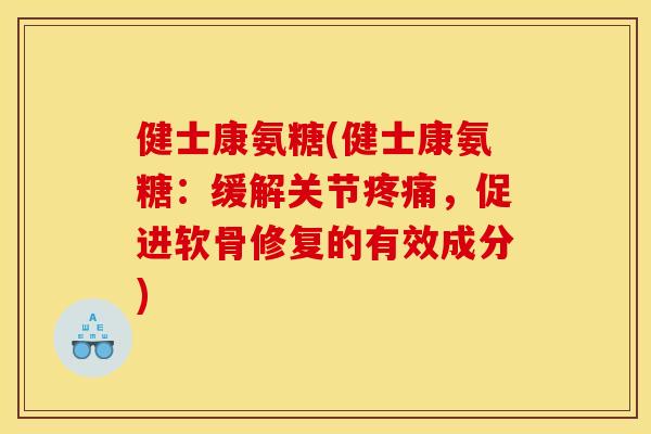 健士康氨糖(健士康氨糖：缓解关节疼痛，促进软骨修复的有效成分)