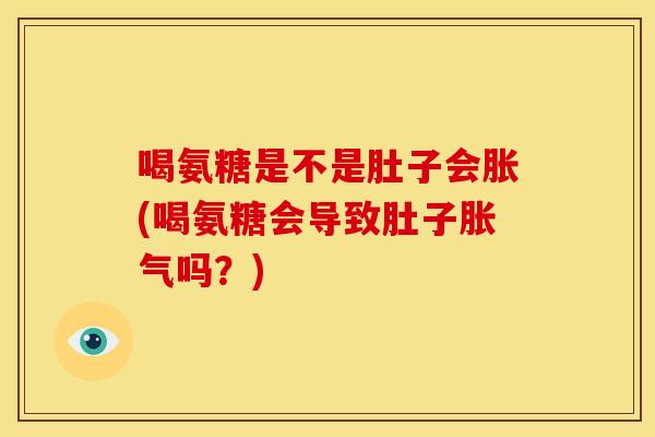 喝氨糖是不是肚子会胀(喝氨糖会导致肚子胀气吗?) 喝氨糖是不是肚子会胀(喝氨糖会导致肚子胀气吗?)