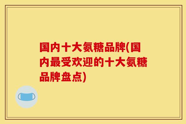 国内十大氨糖品牌(国内最受欢迎的十大氨糖品牌盘点)
