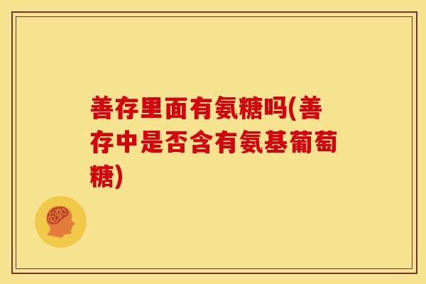 善存里面有氨糖吗(善存中是否含有氨基葡萄糖)