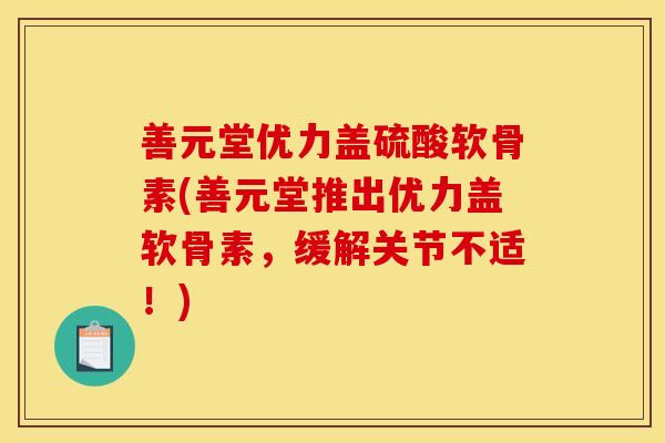 善元堂优力盖硫酸软骨素(善元堂推出优力盖软骨素，缓解关节不适！)