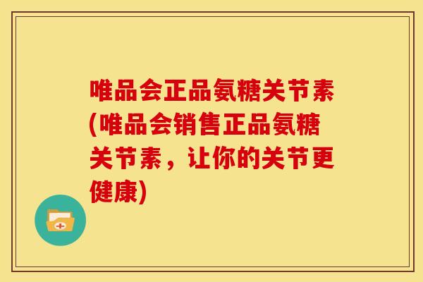 唯品会正品氨糖关节素(唯品会销售正品氨糖关节素，让你的关节更健康)