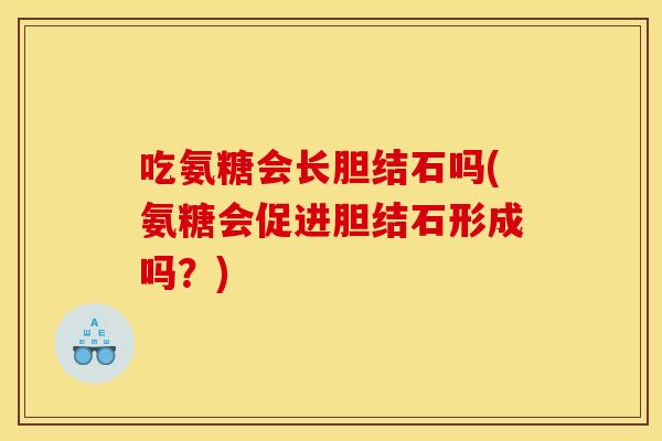 吃氨糖会长胆结石吗(氨糖会促进胆结石形成吗？)
