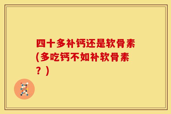 四十多补钙还是软骨素(多吃钙不如补软骨素?) 四十多补钙还是软骨素(多吃钙不如补软骨素?)