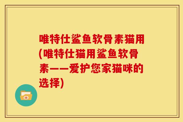 唯特仕鲨鱼软骨素猫用(唯特仕猫用鲨鱼软骨素——爱护您家猫咪的选择) 唯特仕鲨鱼软骨素猫用(唯特仕猫用鲨鱼软骨素——爱护您家猫咪的选择)