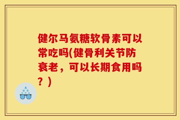 健尔马氨糖软骨素可以常吃吗(健骨利关节防衰老，可以长期食用吗？)