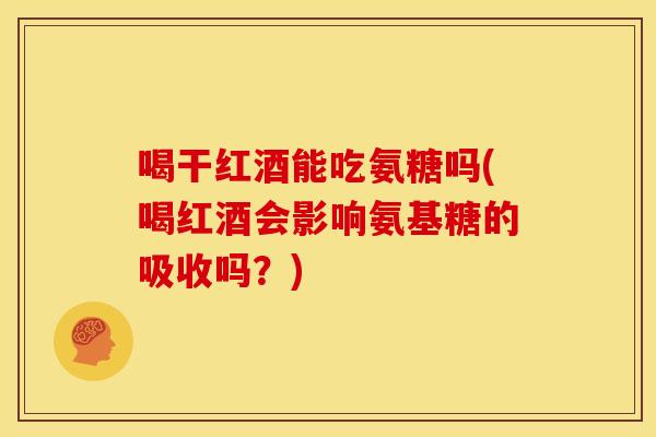 喝干红酒能吃氨糖吗(喝红酒会影响氨基糖的吸收吗？)
