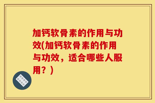 加钙软骨素的作用与功效(加钙软骨素的作用与功效，适合哪些人服用？)