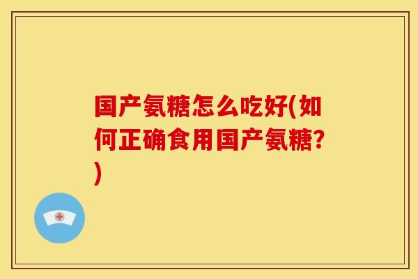 国产氨糖怎么吃好(如何正确食用国产氨糖?) 国产氨糖怎么吃好(如何正确食用国产氨糖?)