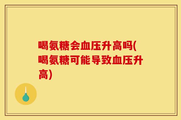 喝氨糖会血压升高吗(喝氨糖可能导致血压升高)
