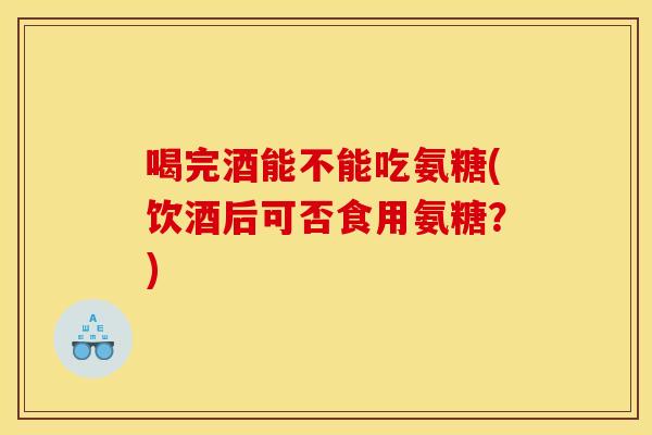 喝完酒能不能吃氨糖(饮酒后可否食用氨糖？)