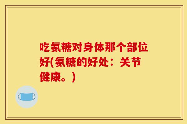 吃氨糖对身体那个部位好(氨糖的好处：关节健康。)