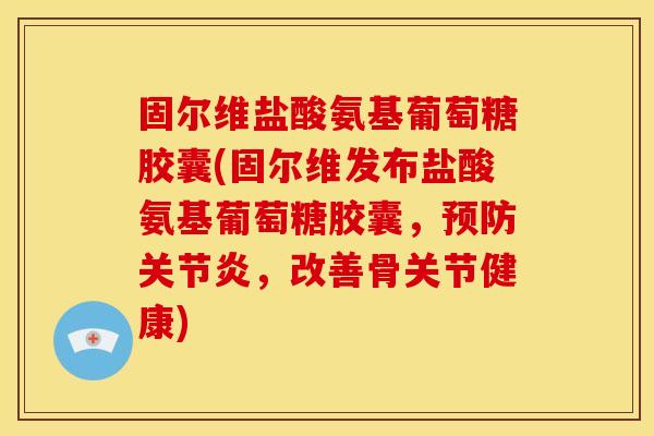 固尔维盐酸氨基葡萄糖胶囊(固尔维发布盐酸氨基葡萄糖胶囊，预防关节炎，改善骨关节健康)