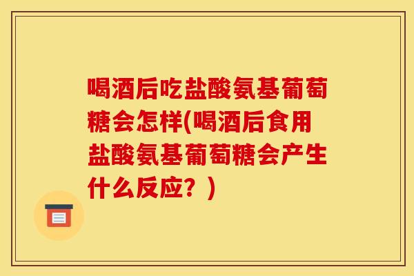 喝酒后吃盐酸氨基葡萄糖会怎样(喝酒后食用盐酸氨基葡萄糖会产生什么反应?) 喝酒后吃盐酸氨基葡萄糖会怎样(喝酒后食用盐酸氨基葡萄糖会产生什么反应?)