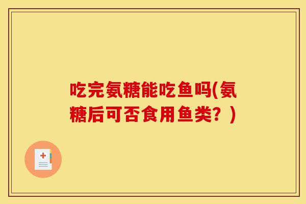 吃完氨糖能吃鱼吗(氨糖后可否食用鱼类？)